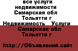 все услуги недвижимости - Самарская обл., Тольятти г. Недвижимость » Услуги   . Самарская обл.,Тольятти г.